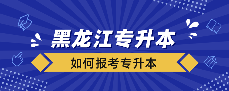 黑龍江省怎么報(bào)考專(zhuān)升本