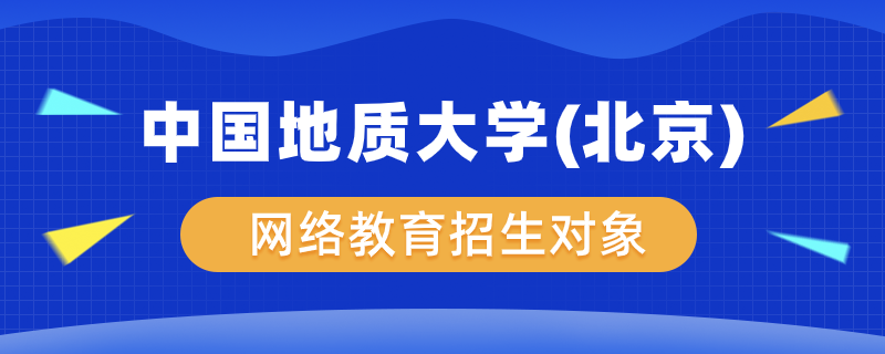 中國地質(zhì)大學(xué)（北京）網(wǎng)絡(luò)教育學(xué)院招生對象