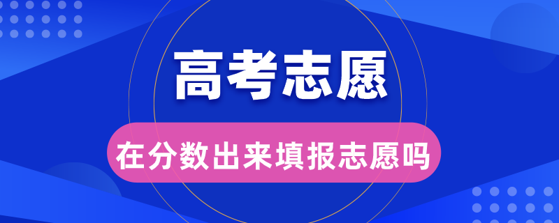 高考志愿是在分?jǐn)?shù)出來(lái)填報(bào)志愿嗎