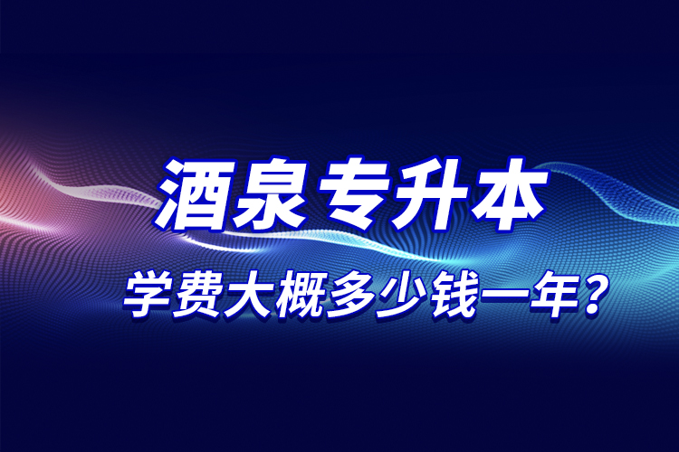 酒泉專升本學(xué)費大概多少錢一年？