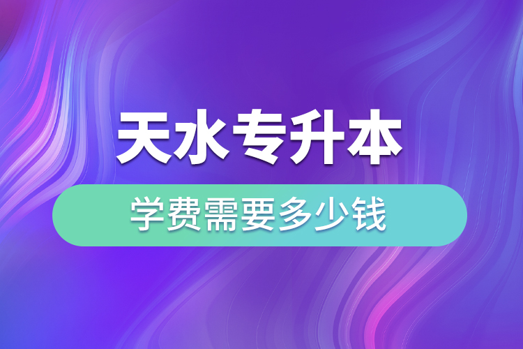 天水專升本學(xué)費(fèi)需要多少錢？