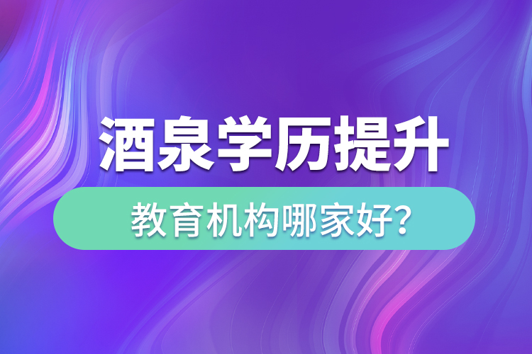 酒泉學(xué)歷提升教育機(jī)構(gòu)哪家好？