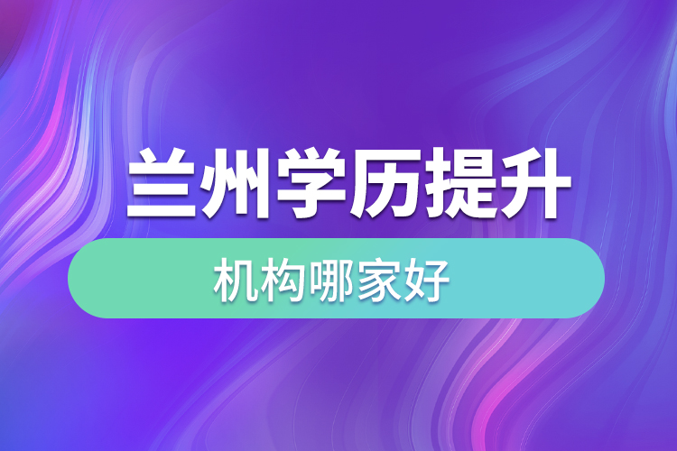 蘭州學(xué)歷提升機(jī)構(gòu)哪家好？