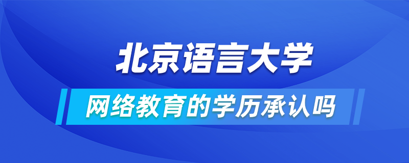 北京語言大學(xué)網(wǎng)絡(luò)教育的學(xué)歷承認嗎