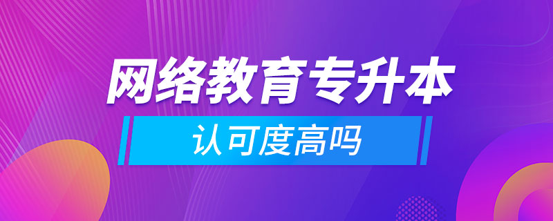 網(wǎng)絡(luò)教育專升本認可度高嗎