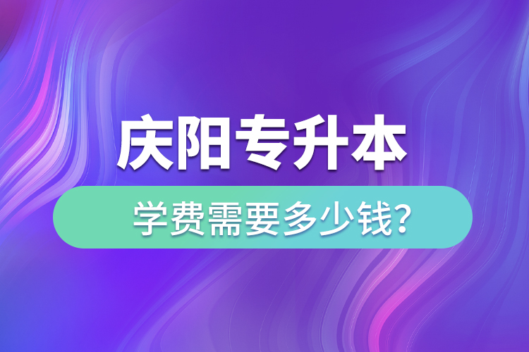 慶陽專升本學(xué)費需要多少錢？