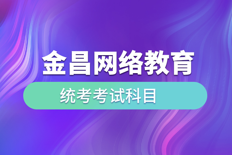 金昌網(wǎng)絡(luò)教育統(tǒng)考考試科目有哪些？