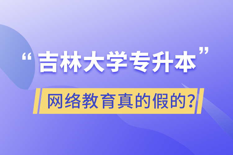 吉林大學專升本網(wǎng)絡(luò)教育真的假的？