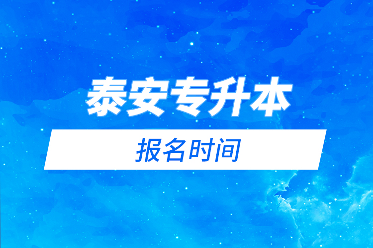泰安專升本報(bào)名時(shí)間是什么時(shí)候？