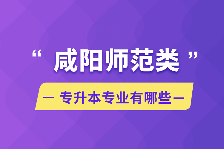 咸陽(yáng)師范類專升本專業(yè)有哪些