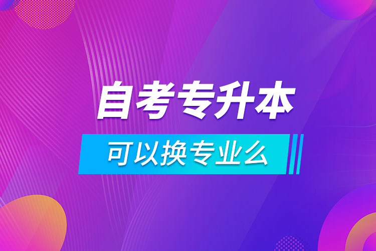 自考專(zhuān)升本可以換專(zhuān)業(yè)么