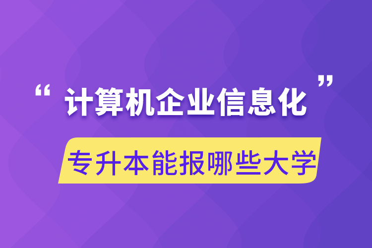 計(jì)算機(jī)企業(yè)信息化專(zhuān)升本能報(bào)哪些大學(xué)