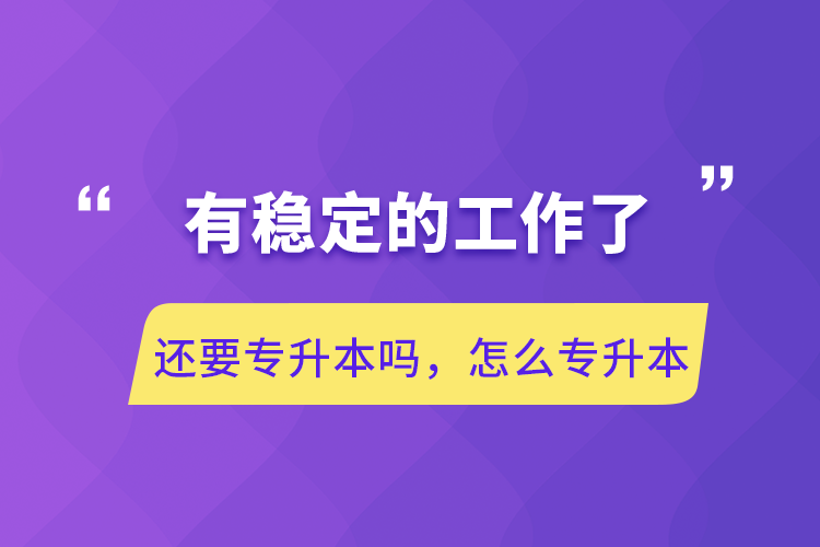 有穩(wěn)定的工作了還要專升本嗎，怎么專升本