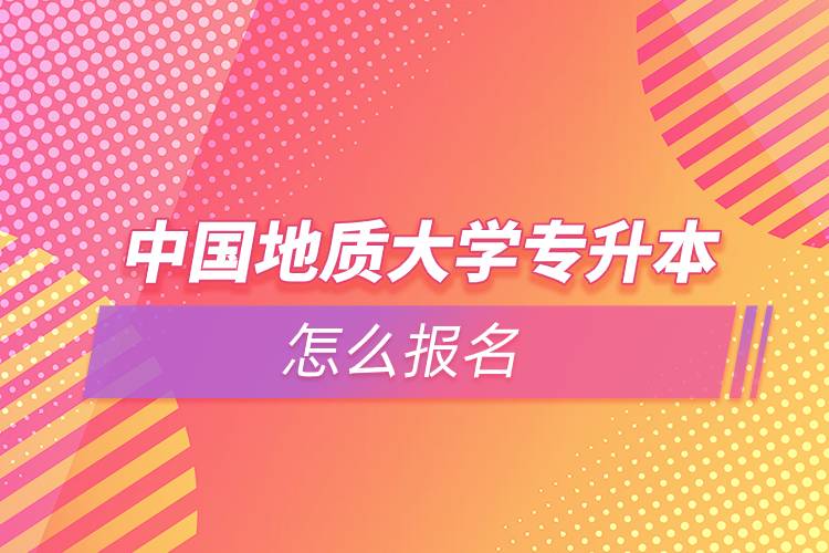 中國(guó)地質(zhì)大學(xué)專升本怎么報(bào)名