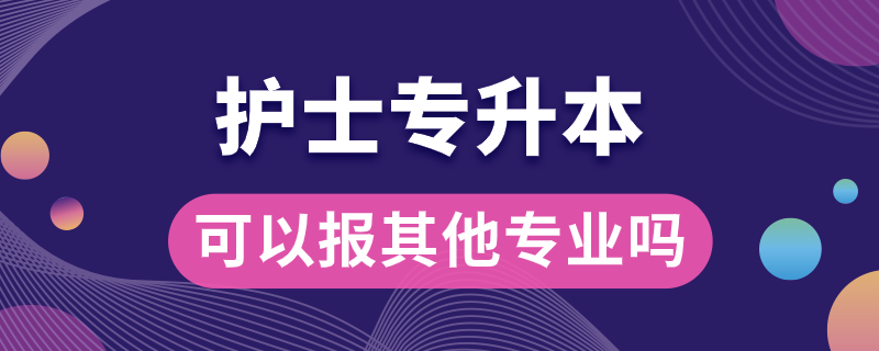 護(hù)士專升本可以報(bào)其他專業(yè)嗎