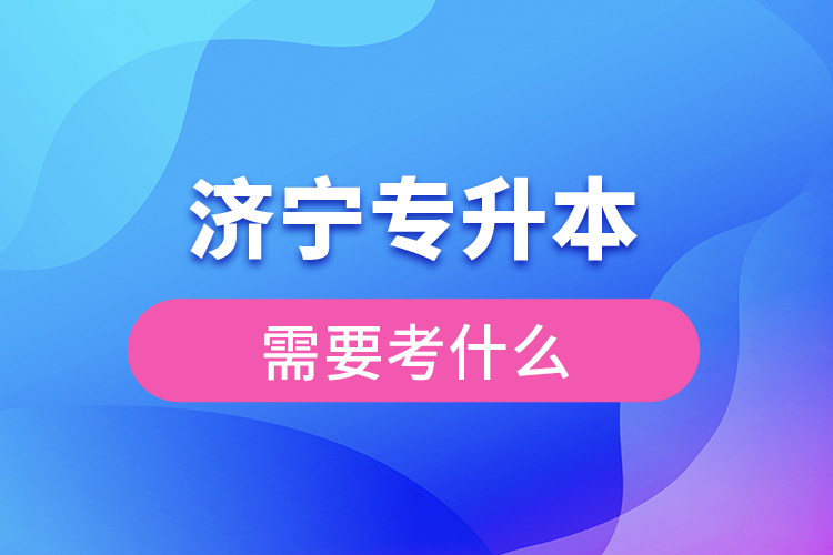 濟(jì)寧專升本需要考什么？