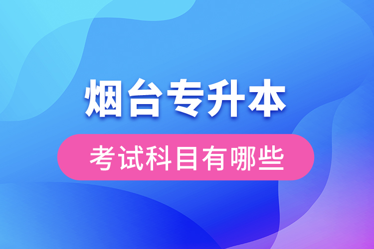 煙臺(tái)專(zhuān)升本考試科目有哪些？