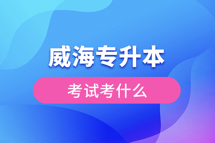 威海專升本需要考什么？