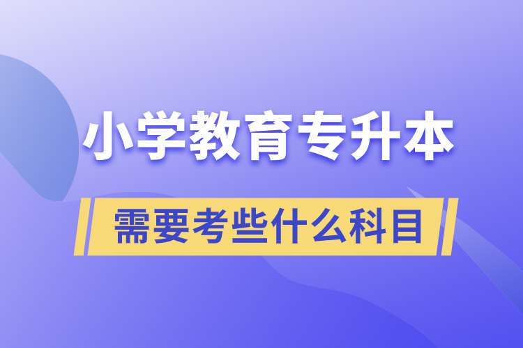 小學(xué)教育專(zhuān)升本需要考些什么科目