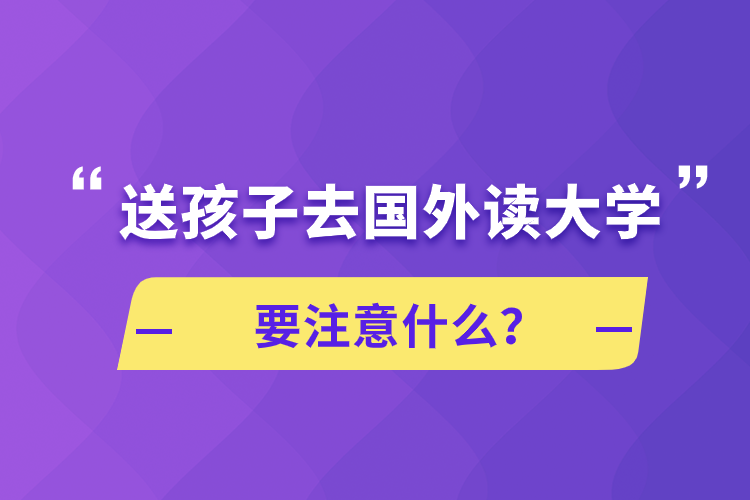 送孩子去國外讀大學要注意什么？
