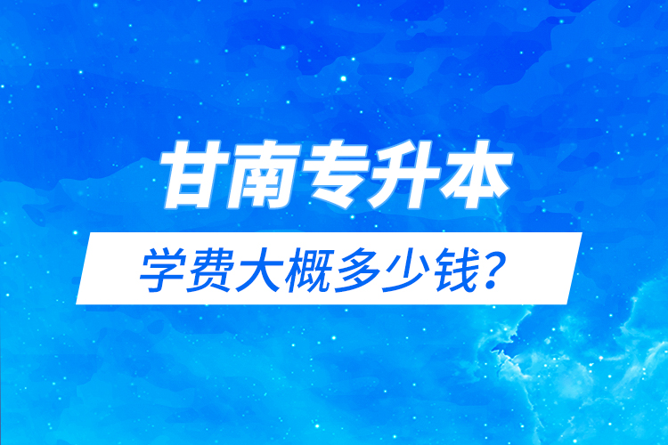 甘南專升本學(xué)費(fèi)大概多少錢？