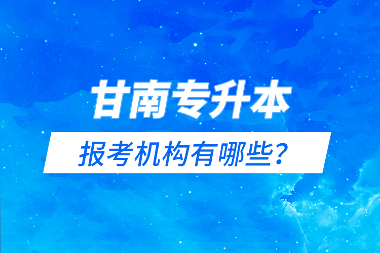 甘南專(zhuān)升本報(bào)考機(jī)構(gòu)有哪些？