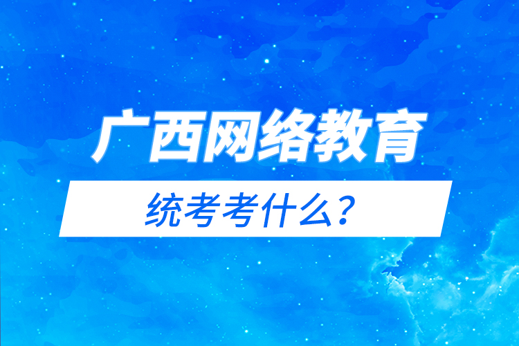 廣西網(wǎng)絡教育統(tǒng)考考什么？