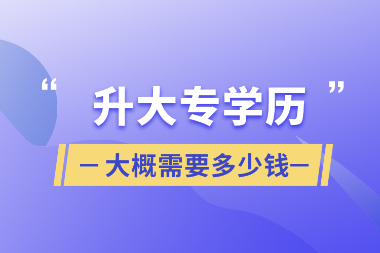 升大專(zhuān)學(xué)歷大概需要多少錢(qián)
