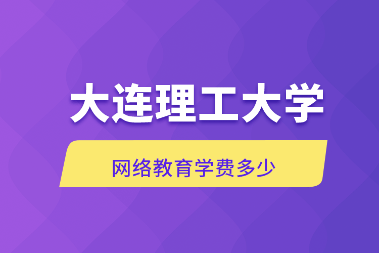 大連理工大學(xué)網(wǎng)絡(luò)教育學(xué)費多少