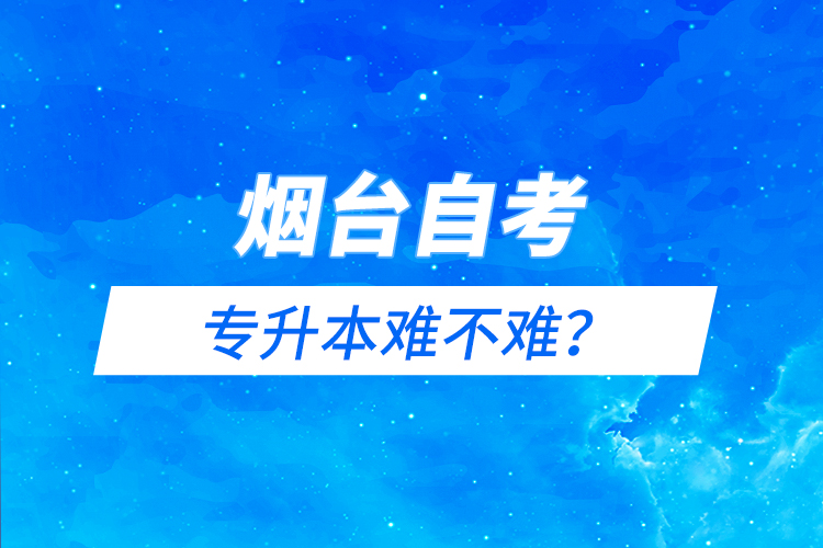 煙臺(tái)自考專(zhuān)升本難不難？