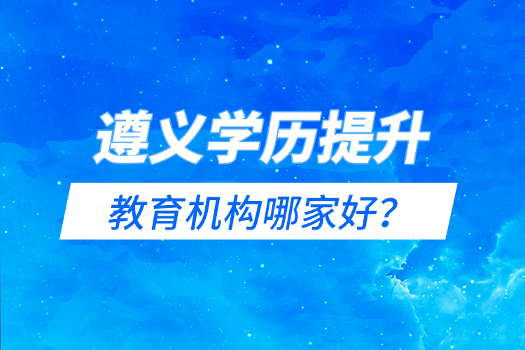 遵義學(xué)歷提升教育機構(gòu)哪家好？