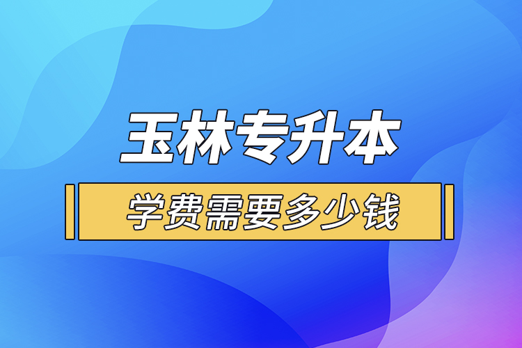 玉林專升本學(xué)費(fèi)需要多少錢(qián)？