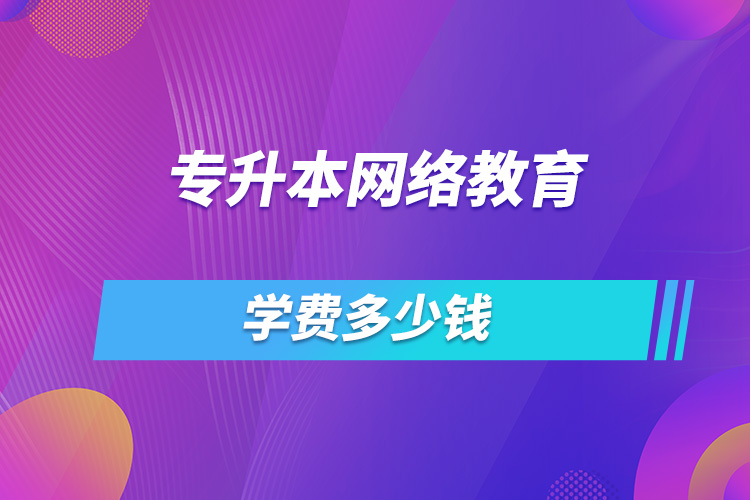 專升本網(wǎng)絡(luò)教育學(xué)費(fèi)多少錢