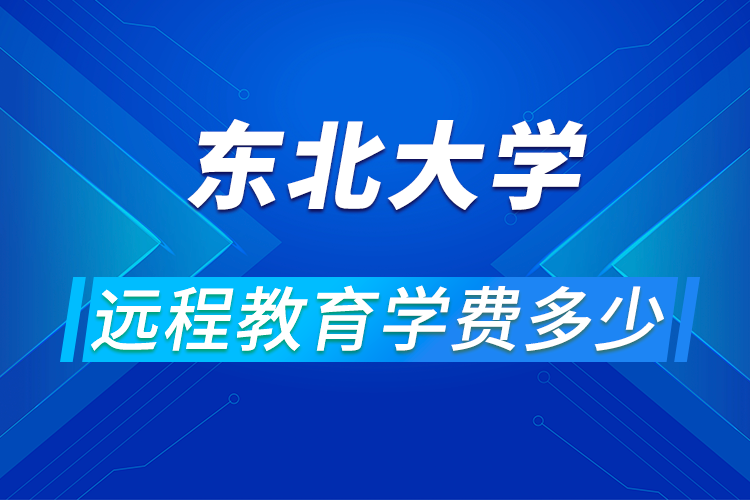 東北大學遠程網(wǎng)絡教育學費多少,怎么報名?