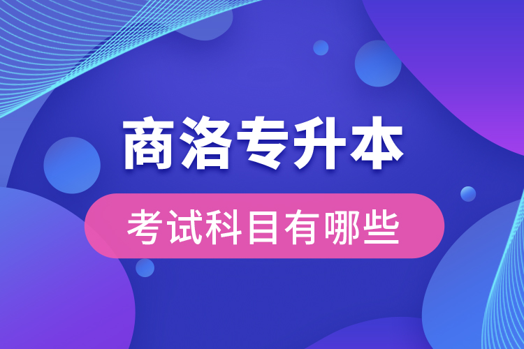 商洛專(zhuān)升本考試科目有哪些？