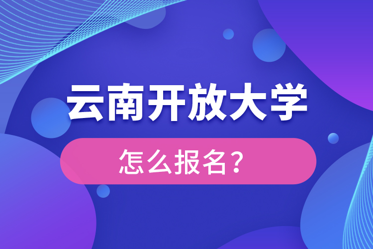 云南開(kāi)放大學(xué)怎么報(bào)名？
