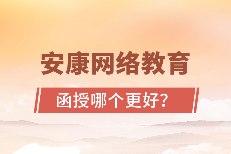 安康網(wǎng)絡(luò)教育與函授哪個更好？