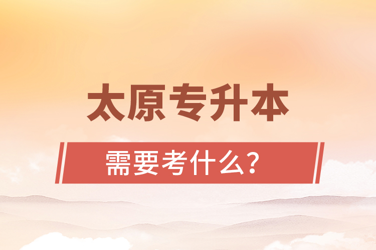 太原專升本需要考什么？