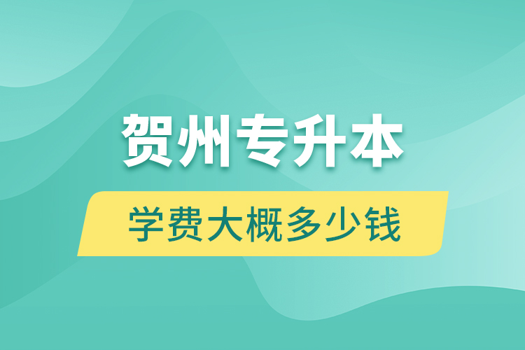 賀州專升本學費大概多少錢？