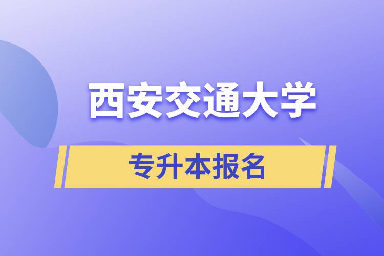 西安交通大學(xué)專升本怎么報(bào)名？報(bào)名時(shí)間是什么時(shí)候？