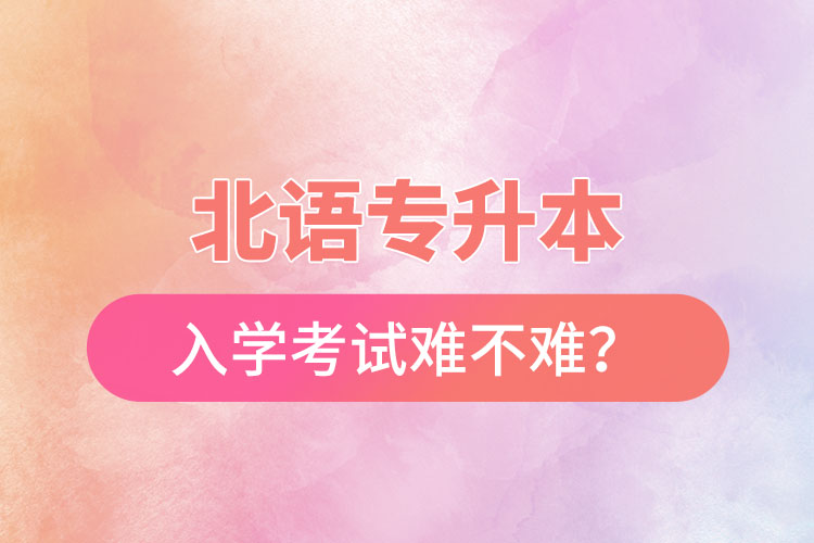 北語專升本入學(xué)考試難不難？