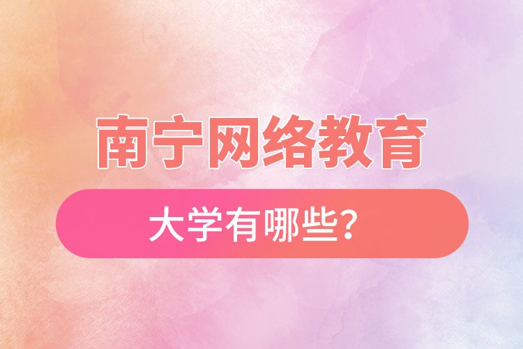 南寧網(wǎng)絡(luò)教育的大學(xué)有哪些？
