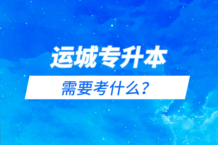 運城專升本需要考什么？