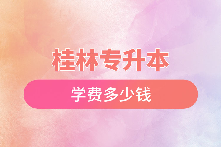桂林專升本學(xué)費(fèi)大概多少錢？