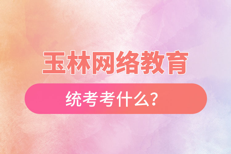 玉林網(wǎng)絡(luò)教育統(tǒng)考考什么？