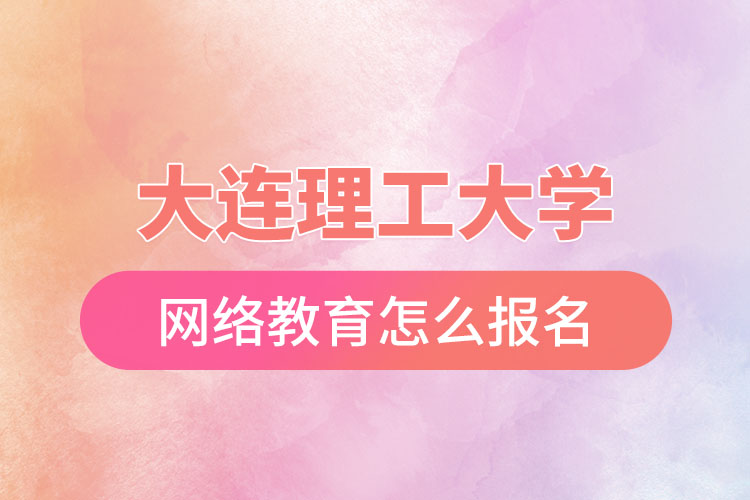 大連理工大學(xué)網(wǎng)絡(luò)教育怎么報名？