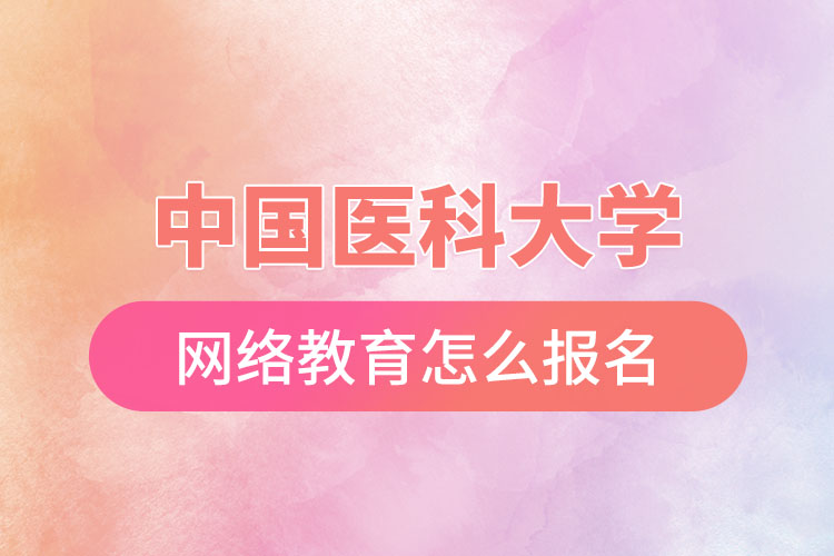 中國醫(yī)科大學網(wǎng)絡教育怎么報名？