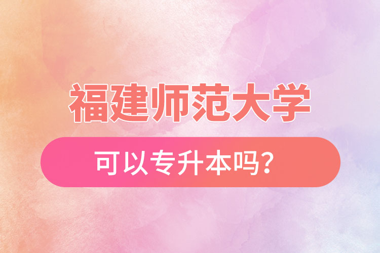 福建師范大學(xué)可以專升本嗎？