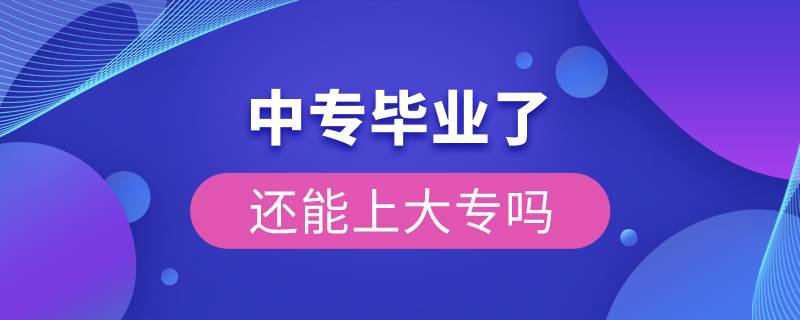 中專(zhuān)畢業(yè)了還能上大專(zhuān)嗎