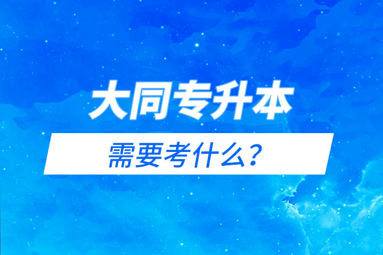大同專升本需要考什么？
